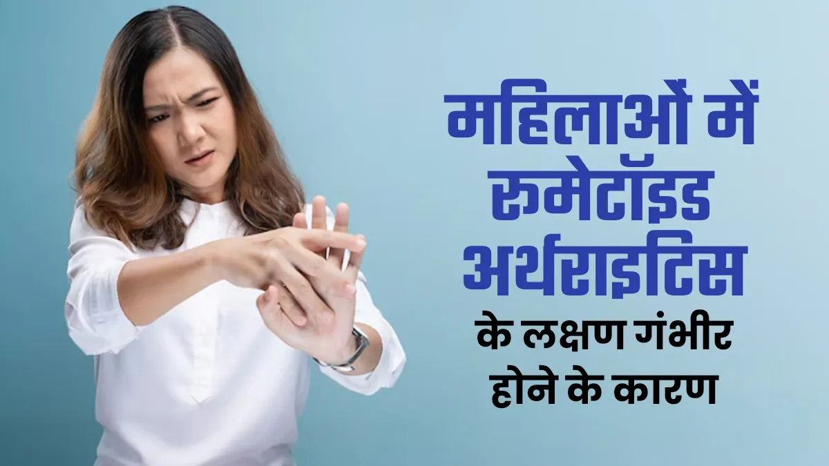 महिलाओं में रूमेटॉइड अर्थराइटिस के लक्षण ज्यादा गंभीर क्यों होते हैं? जानें डॉक्टर से कारण