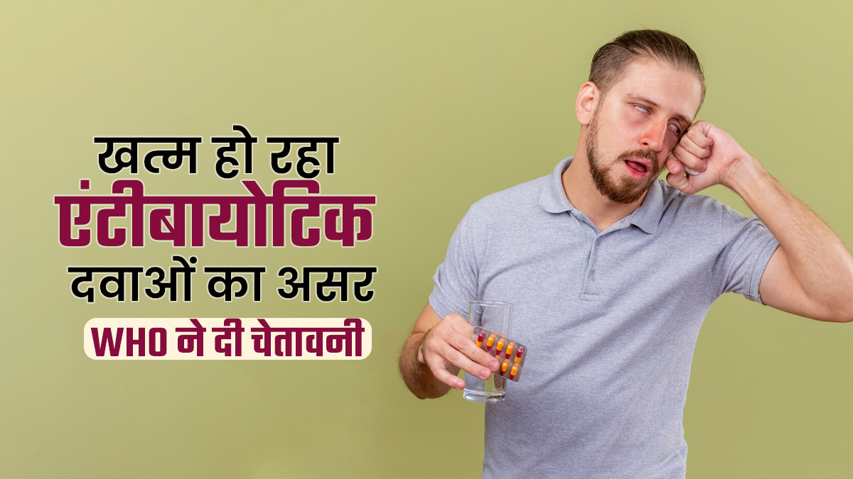 WHO की चेतावनी: आम एंटीबायोटिक्स पर दुनियाभर में बढ़ रहा रेसिस्टेंस, बढ़ सकता है इंफेक्शन का खतरा