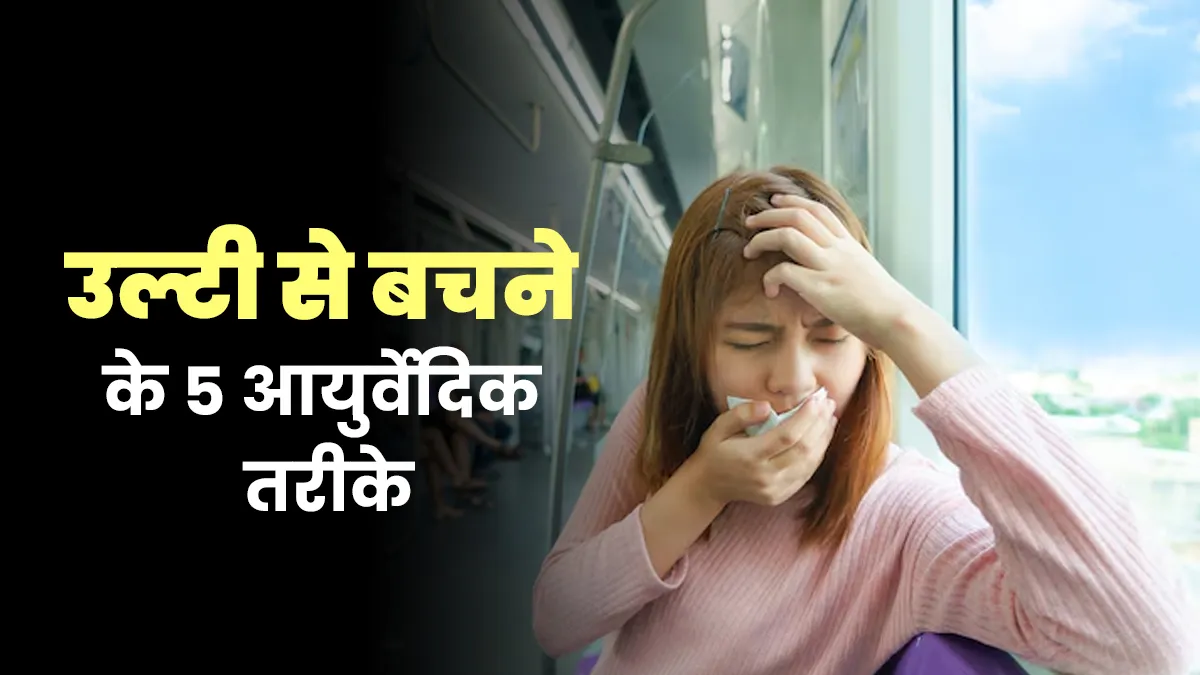 क्या आपको भी सफर के दौरान उल्टी आती है? जानें उल्टी से बचने के 5 आयुर्वेदिक तरीके