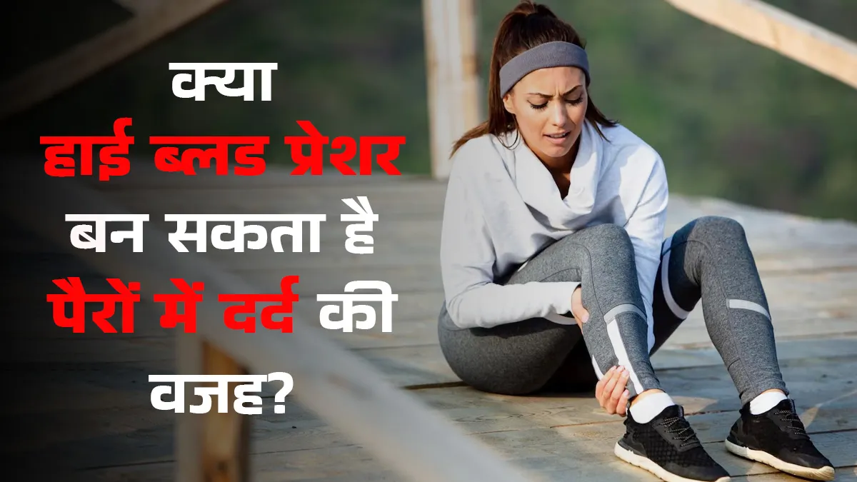 क्या हाई ब्लड प्रेशर की वजह से पैरों में दर्द हो सकता है? जानें डॉक्टर से सच्चाई