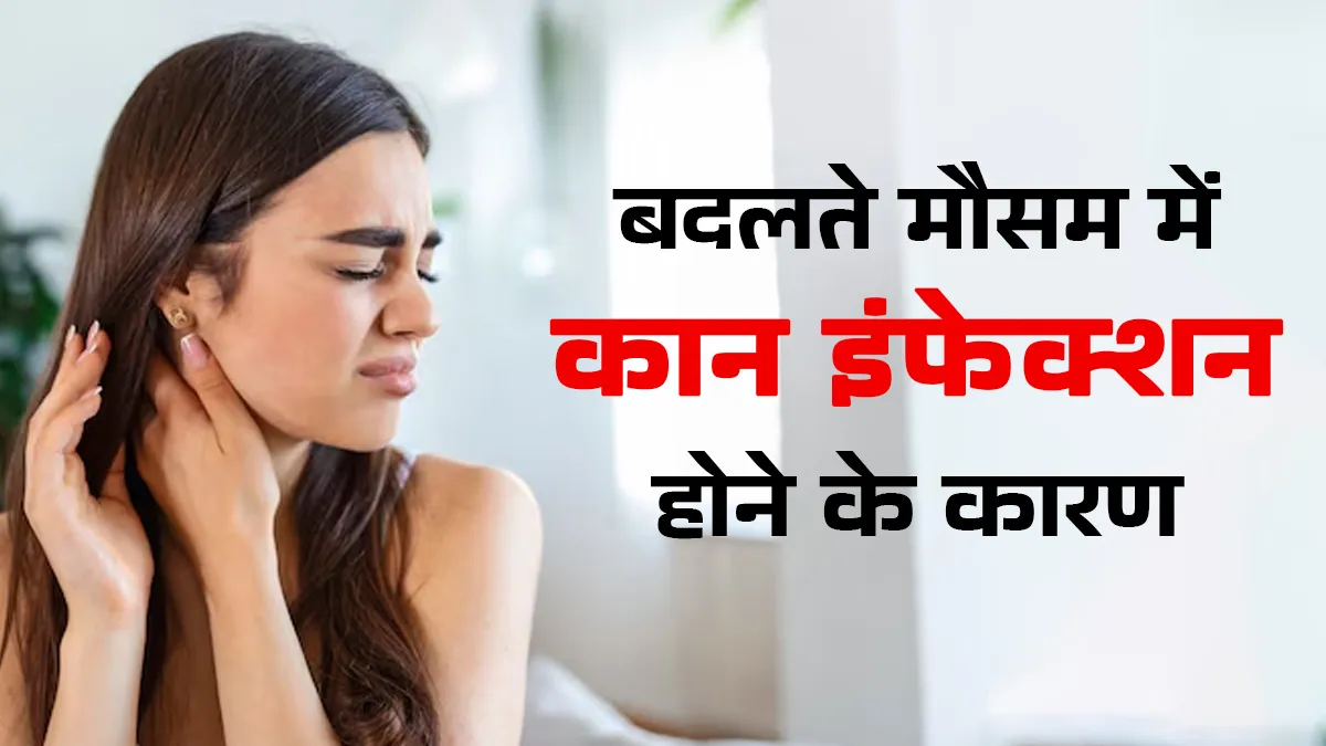 बदलते मौसम में कान के इंफेक्शन का खतरा क्यों बढ़ जाता है? जानें डॉक्टर से बचाव के तरीके