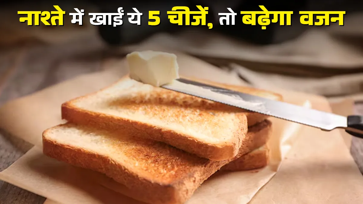 नाश्ते में खाई जाने वाली ये 5 चीजें, धीरे-धीरे बढ़ा सकती हैं वजन