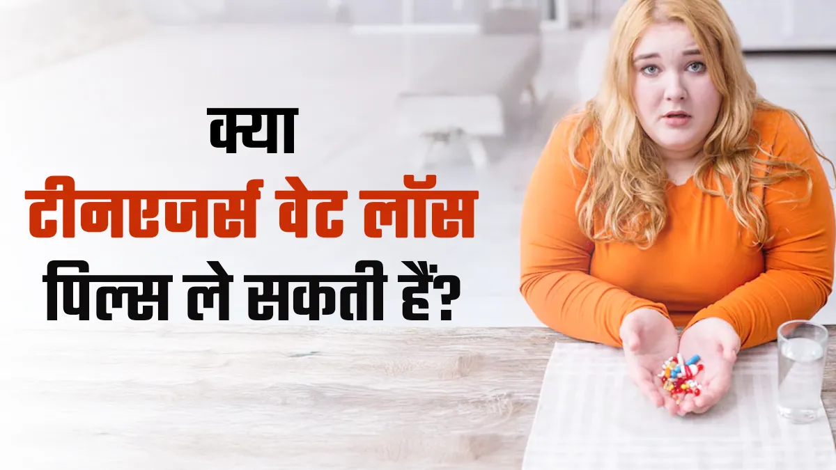 क्या टीनएजर्स के लिए वेट लॉस पिल्स लेना सुरक्षित है? जानें क्या कहते हैं डॉक्टर
