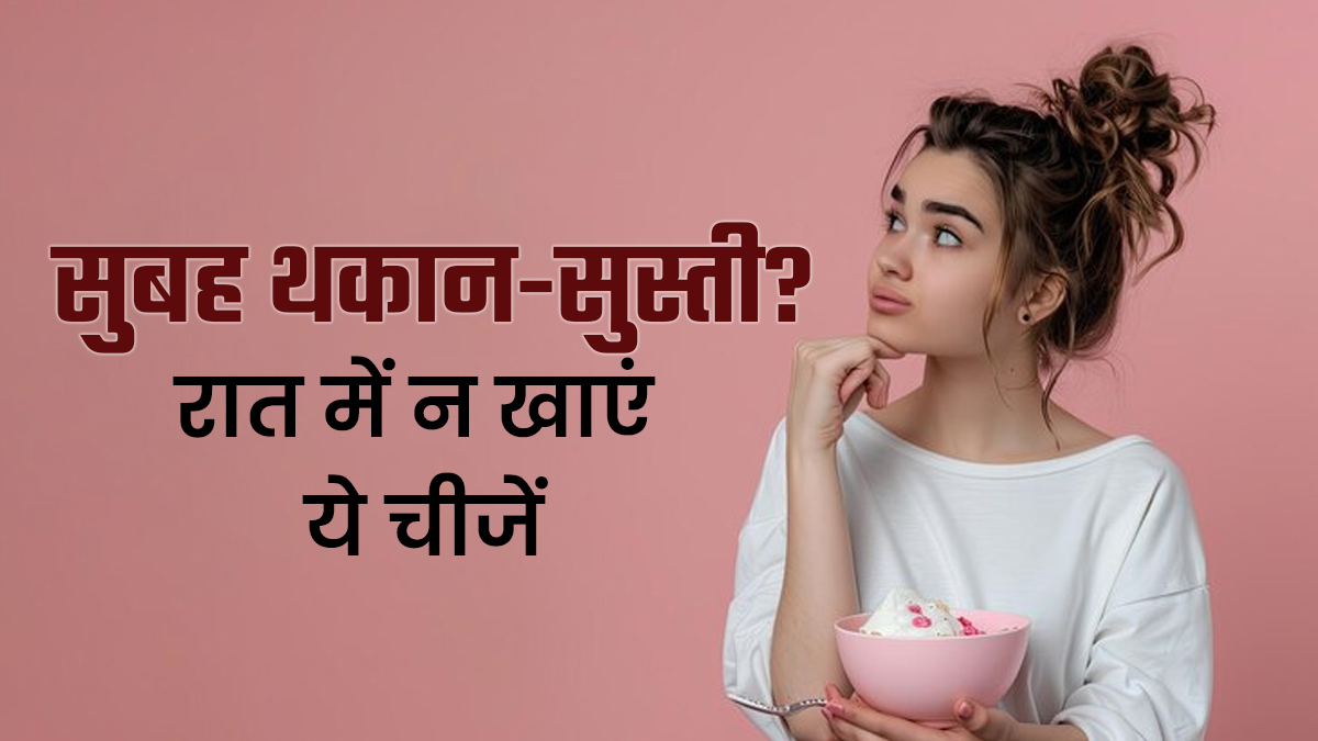 सुबह उठकर थकान-सुस्ती होती है? रात में न खाएं ये 5 चीजें, दिनभर रहेंगे एक्टिव