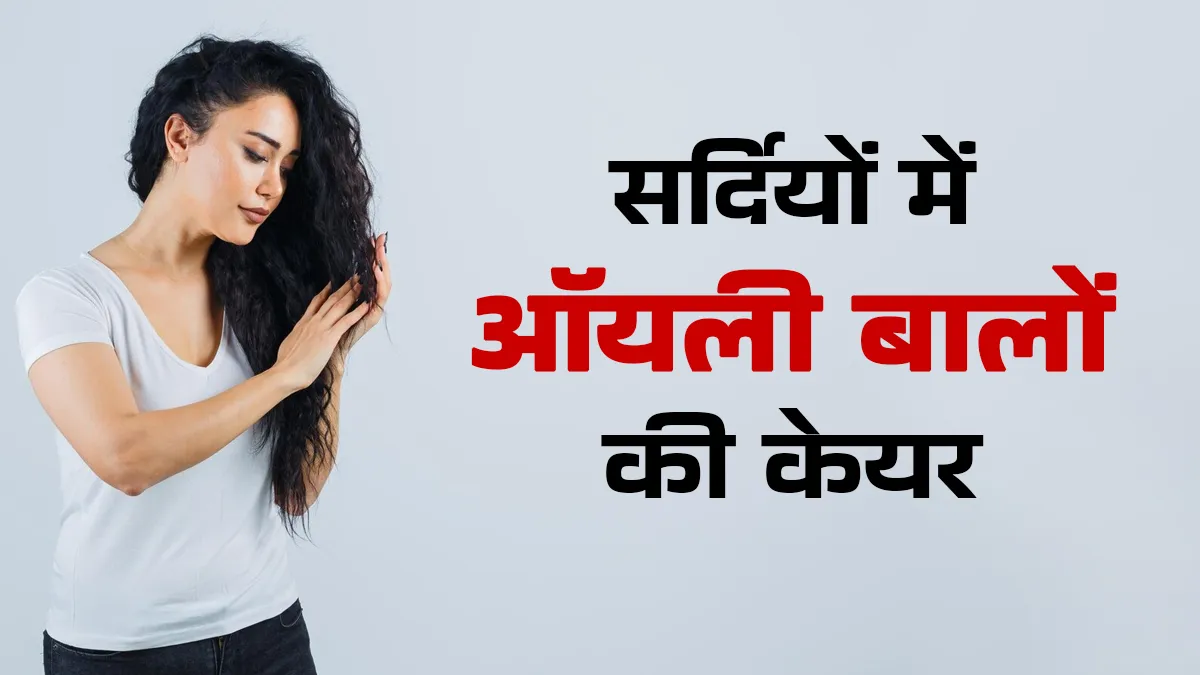 सर्दियों में ऑयली बालों की केयर कैसे करें? एक्सपर्ट से जानें
