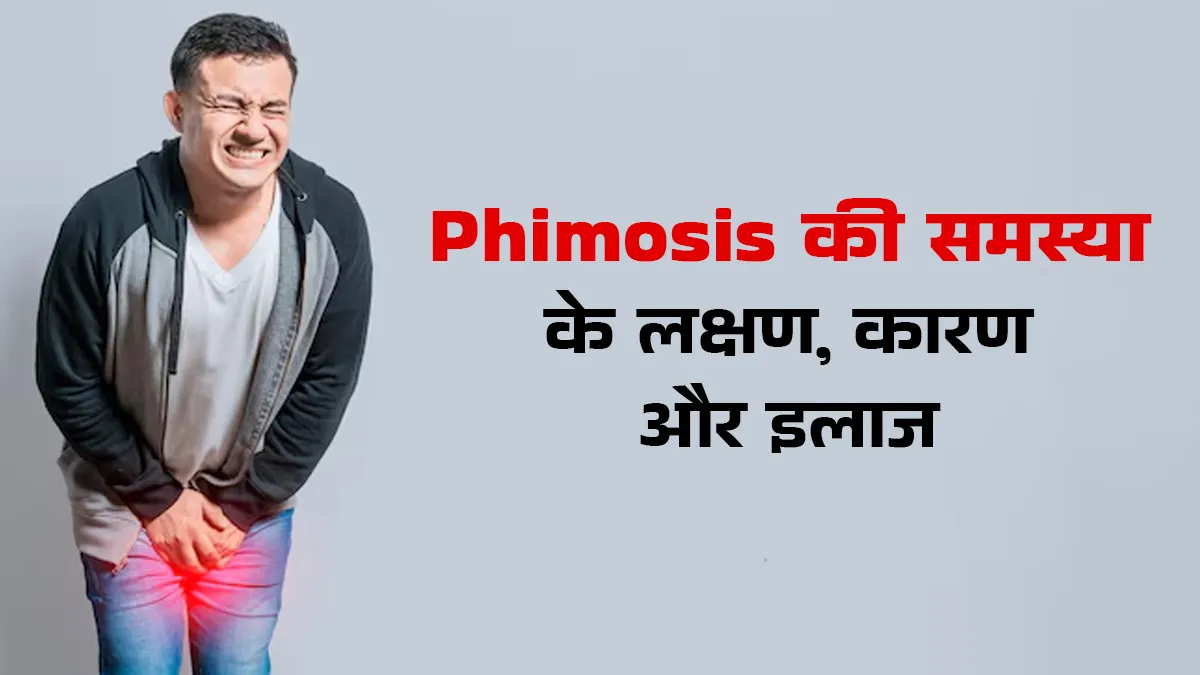 इन कारणों से पुरुषों को होती है phimosis की समस्या, डॉक्टर से जानें इसके लक्षण और इलाज