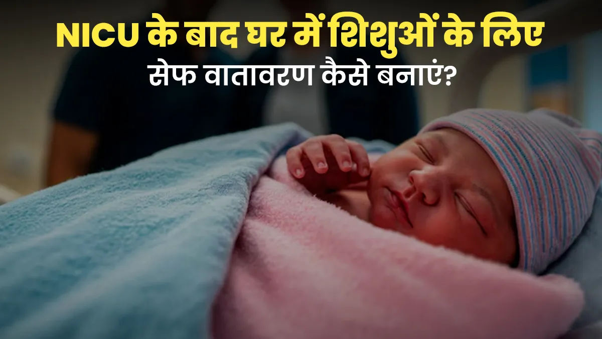 NICU के बाद घर में सुरक्षित वातावरण कैसे बनाएं? डॉक्टर से जानें