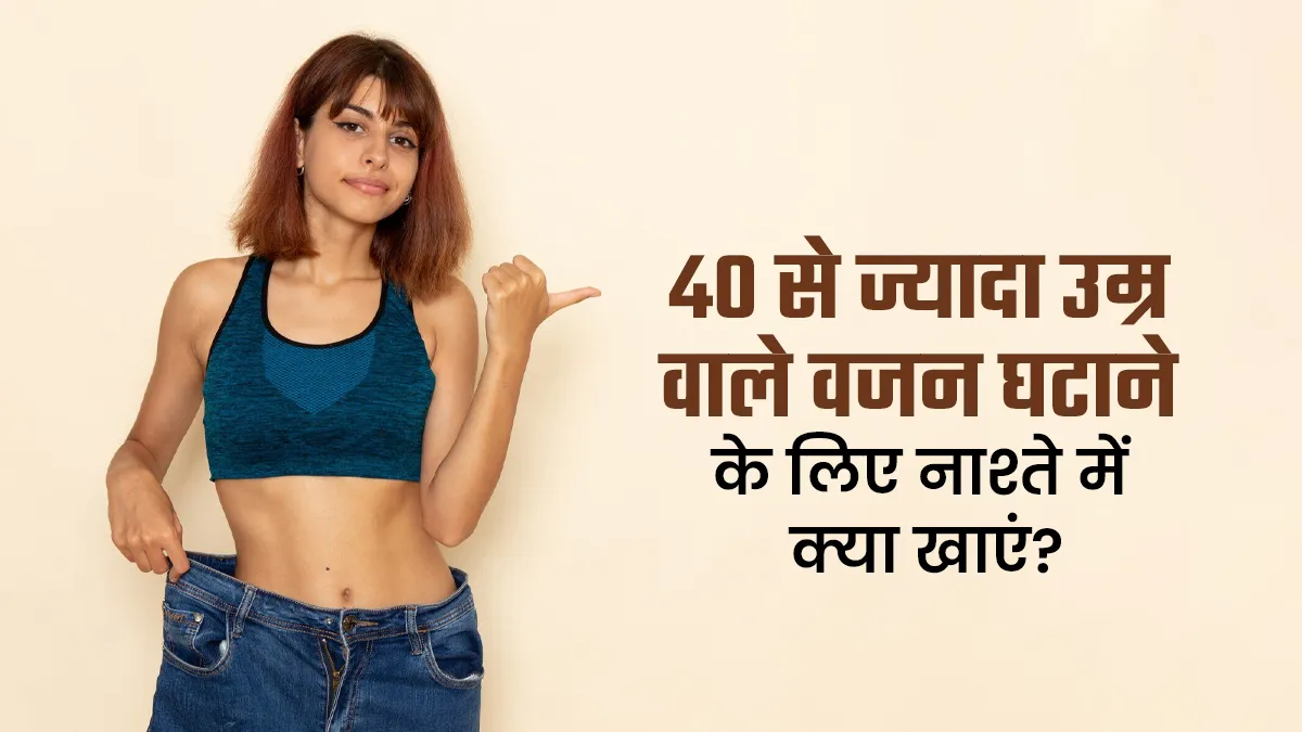 40+ उम्र में वजन घटाना है तो नाश्ते में खाएं ये 5 चीजें, जल्द दिखेगा असर
