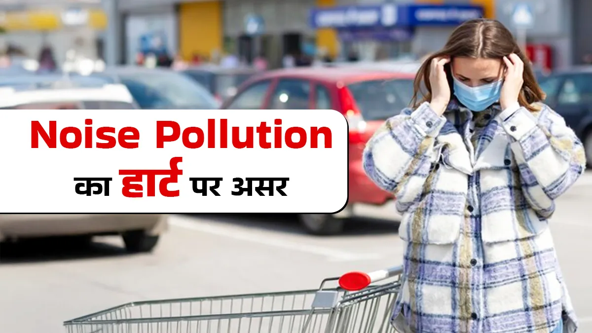 Noise Pollution हार्ट पर कैसे करता है असर? समझें डॉक्टर से