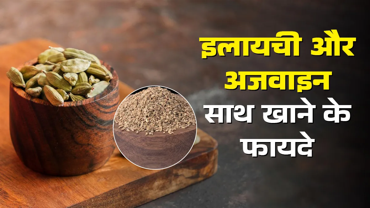 इलायची और अजवाइन का साथ सेवन करने के फायदे