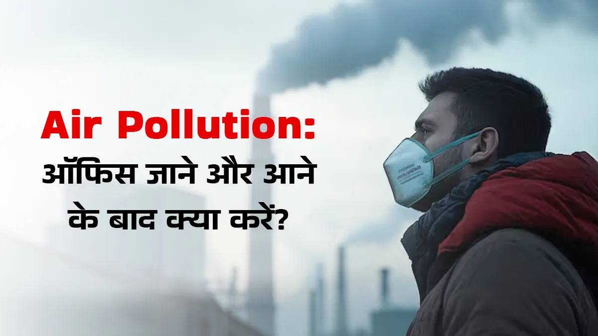 इस जहरीली हवा में आप भी जा रहे हैं ऑफिस? डॉक्टर से जानें दफ्तर जाने से पहले और आने के बाद क्या करें