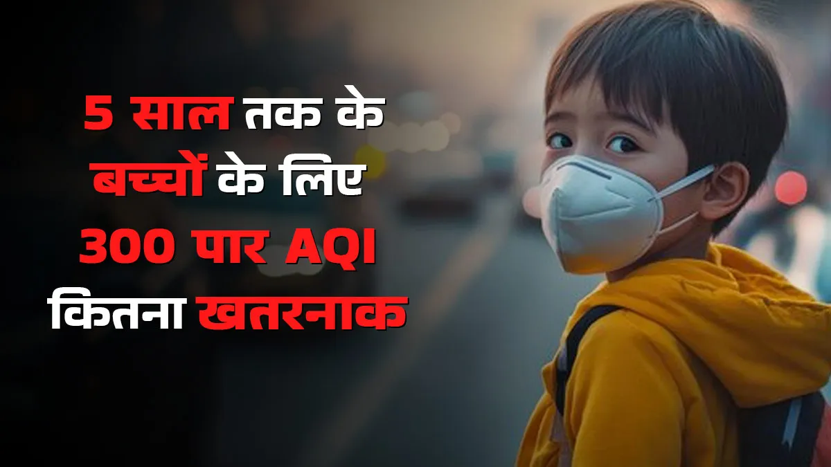 300 पार AQI: 5 साल से छोटे बच्चों के लिए कितना खतरनाक? डॉक्टर से जानें कैसे बचाएं बच्चों को