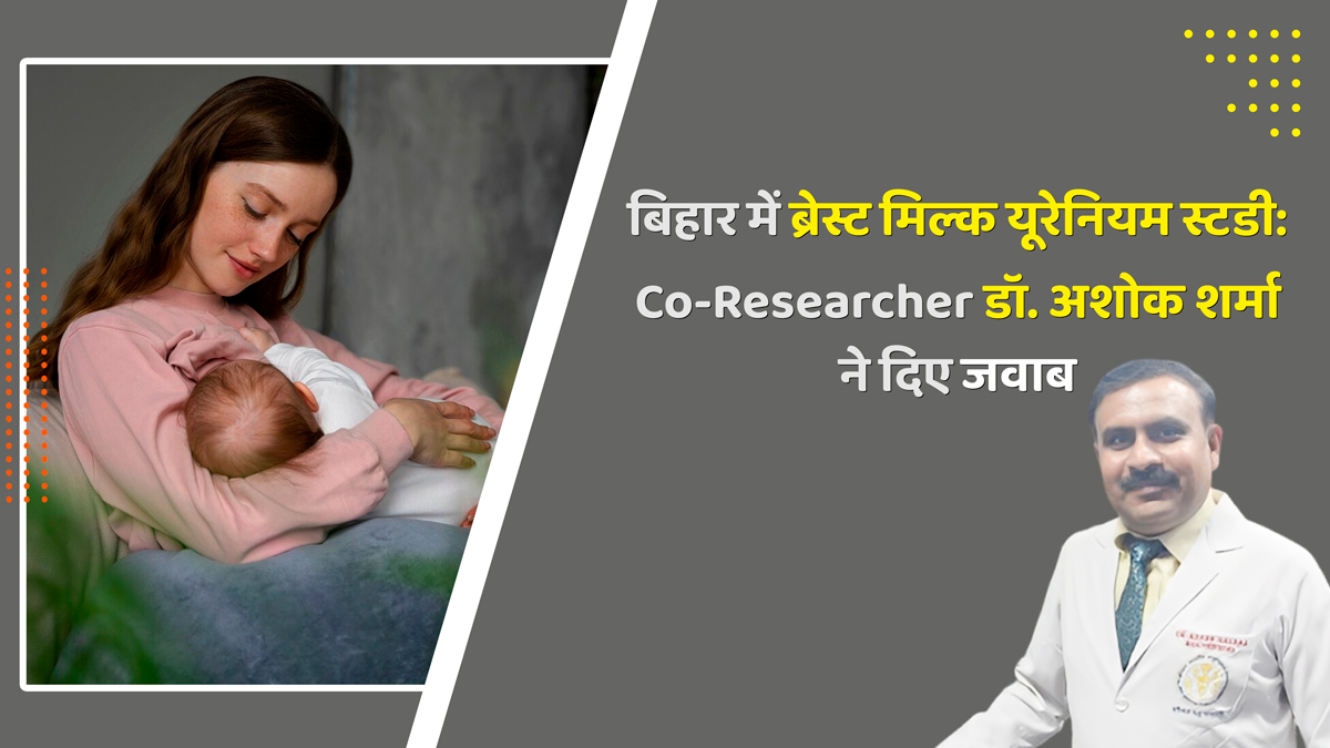 बिहार में ब्रेस्ट मिल्क यूरेनियम स्टडी: Co- Researcher डॉ. अशोक शर्मा ने दिए बच्चों की हेल्थ से जुड़े 7 सवालों के जवाब