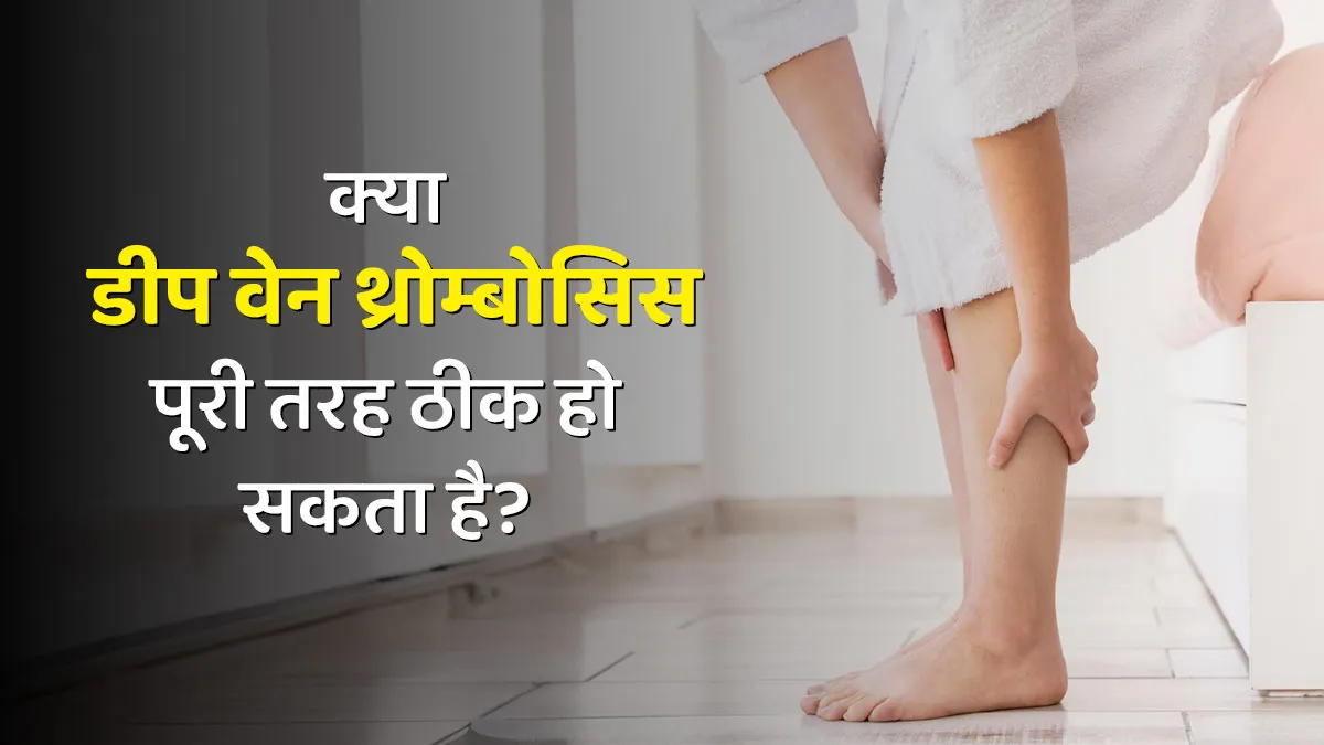 क्या डीप वेन थ्रोम्बोसिस को पूरी तरह से ठीक किया जा सकता है?
