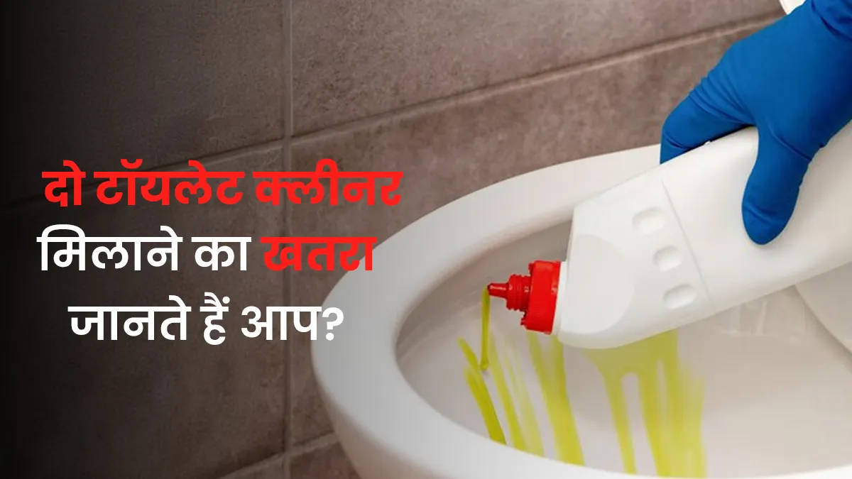 दो टॉयलेट क्लीनर मिलाने से बनता है जहरीला रिएक्शन, जानें कैसे सेहत पर पड़ता है घातक असर?