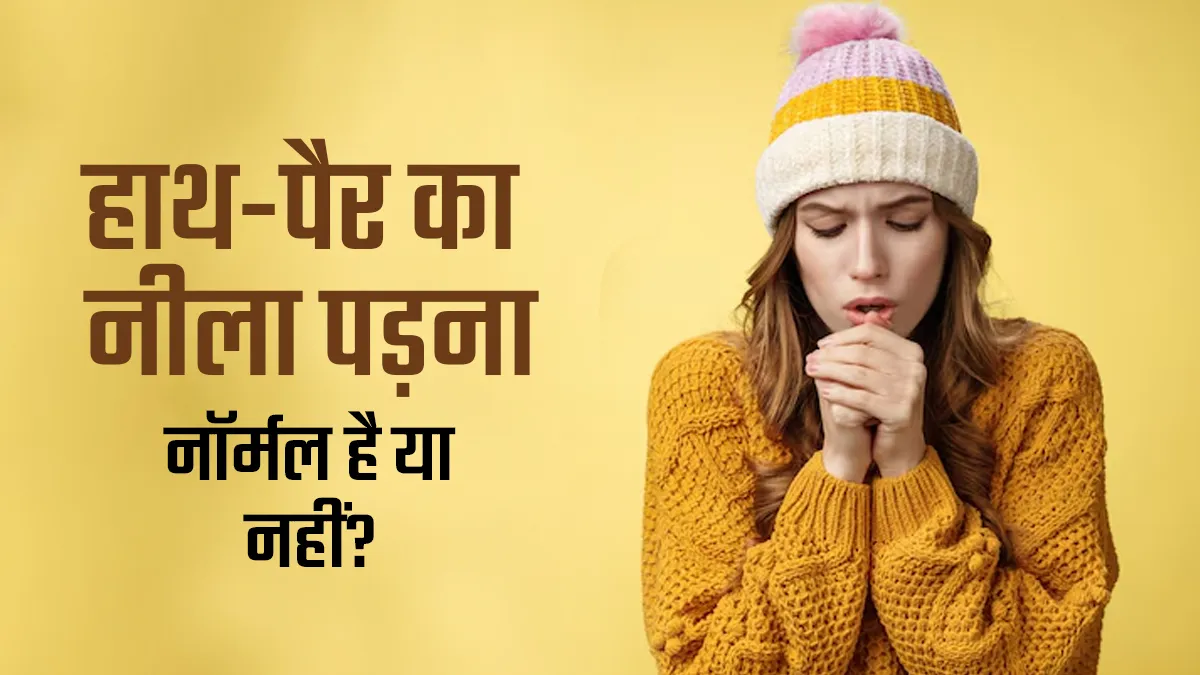 हाथ-पैर का नीला पड़ना:  डॉक्टर से जानें ऐसा होना नॉर्मल है या नहीं