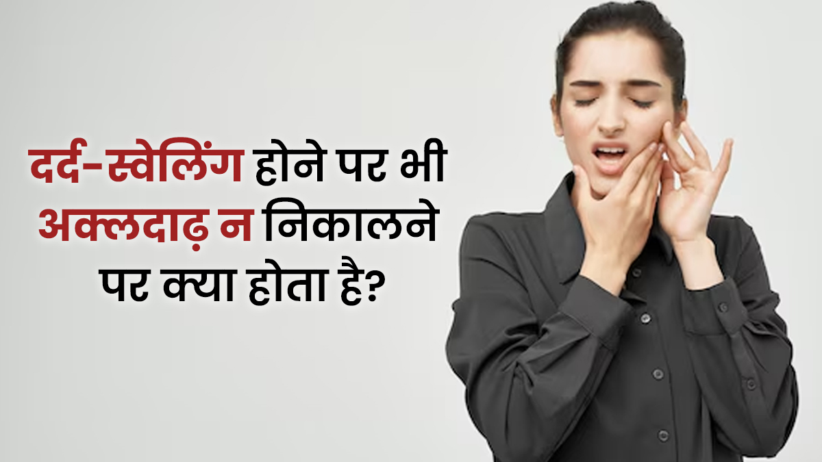 Wisdom Teeth: दर्द-सूजन के बाद अक्ल दाढ़ न निकलवाने पर क्या होगा? जानें गंभीर नुकसान
