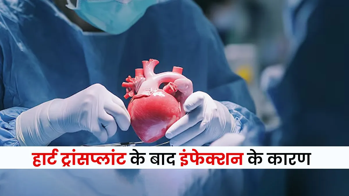 Heart Transplant के बाद इंफेक्शन क्यों होता है? डॉक्टर ने मरीजों को दी सलाह