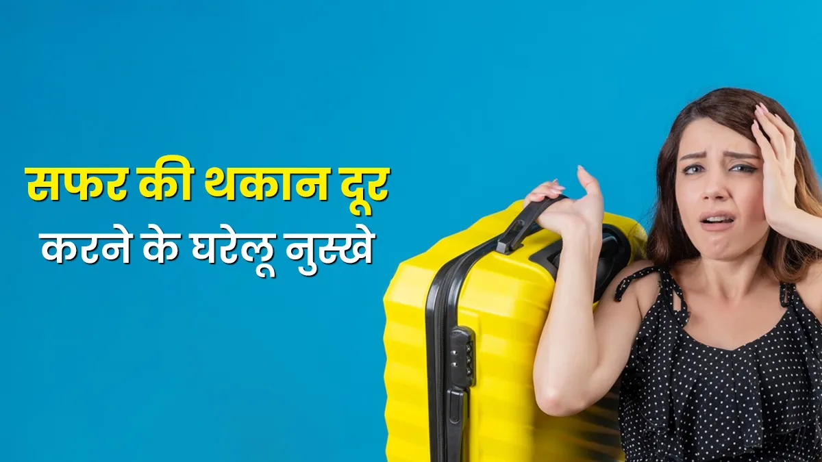 सफर के बाद की थकान को मिनटों में करें दूर, घर बैठे काम करेंगे ये 5 नुस्खे