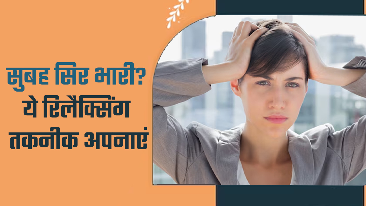 सुबह उठते ही सिर भारी लगता है? डॉक्‍टर से जानें 7 र‍िलैक्‍स‍िंग तकनीक जो देंगी राहत