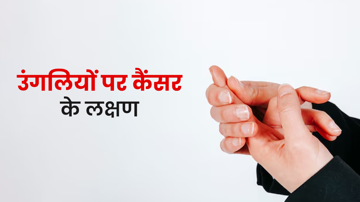 उंगलियों में दिखें ये 7 लक्षण तो न करें नजरअंदाज, कैंसर का हो सकता है संकेत