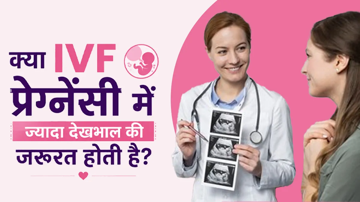 क्या IVF प्रेग्नेंसी में नॉर्मल प्रेग्नेंसी से ज्यादा देखभाल की जरूरत होती है? जानें IVF एक्सपर्ट से
