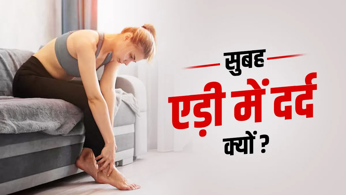 सुबह उठते ही एड़ी में दर्द के कारण और बचाव के उपाय