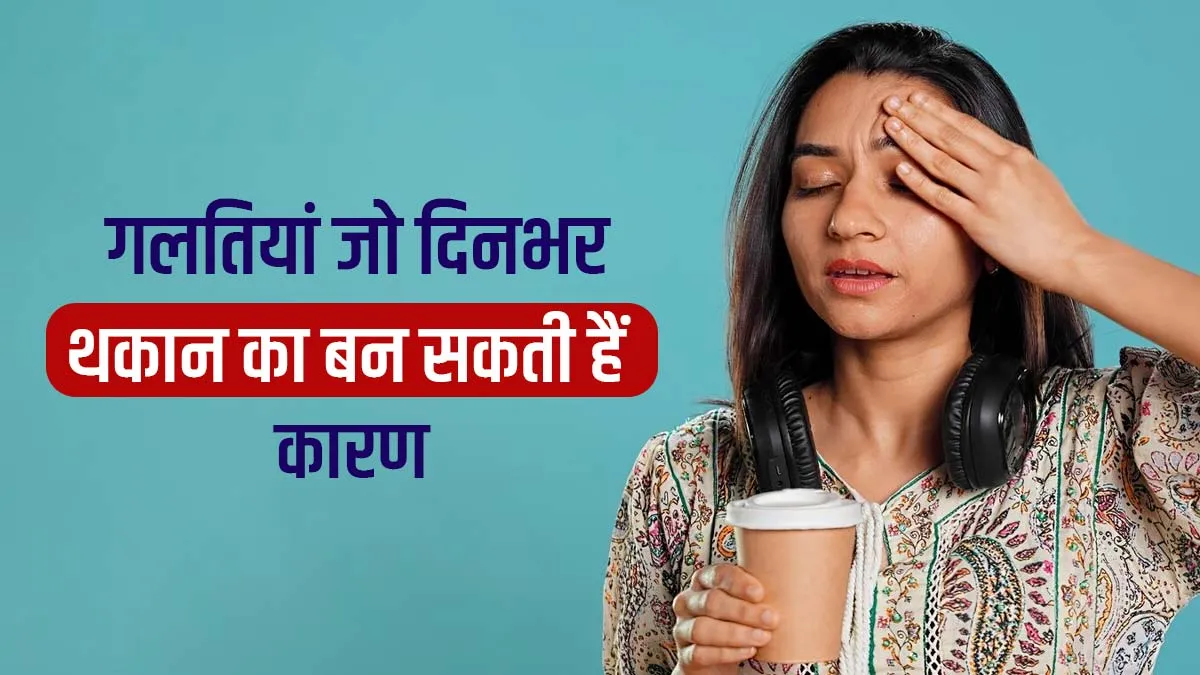 दिनभर थकान क्यों रहती है? डेली रूटीन की ये 7 गलतियां हो सकती हैं कारण