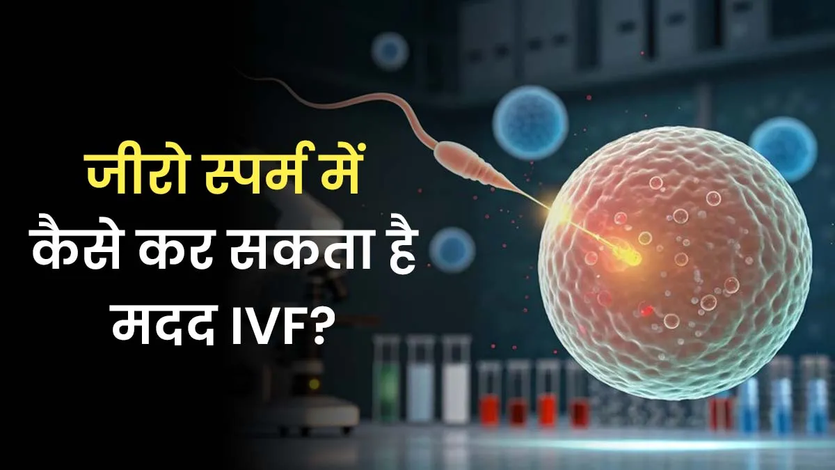 एजोस्पर्मिया (जीरो स्पर्म) के कारण पिता बनना मुश्किल? डॉक्टर से जानें IVF कैसे कर सकता है मदद