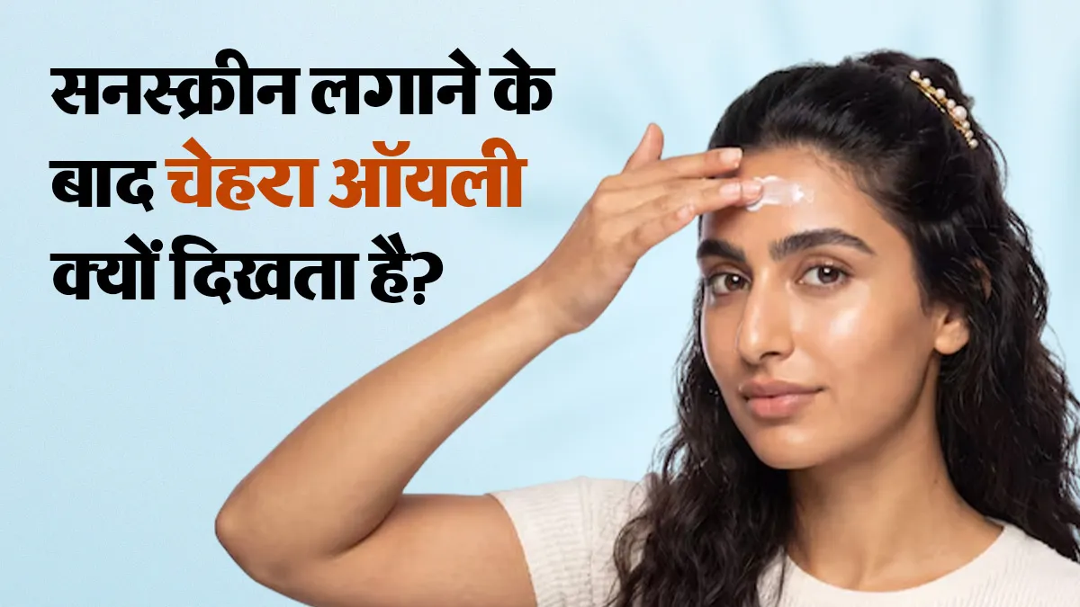 सनस्क्रीन लगाने के बाद चेहरा ऑयली क्यों दिखता है? डॉक्टर से जानें