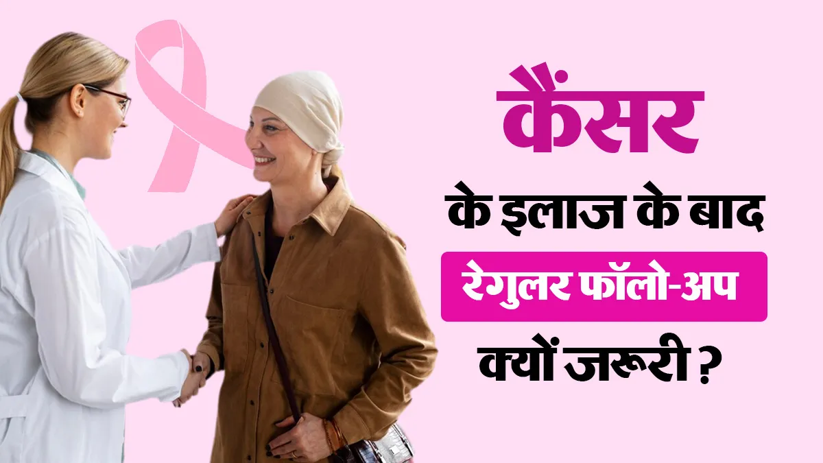 कैंसर का इलाज पूरा होने के बाद नियमित फॉलो-अप क्यों जरूरी है? डॉक्टर से जानें
