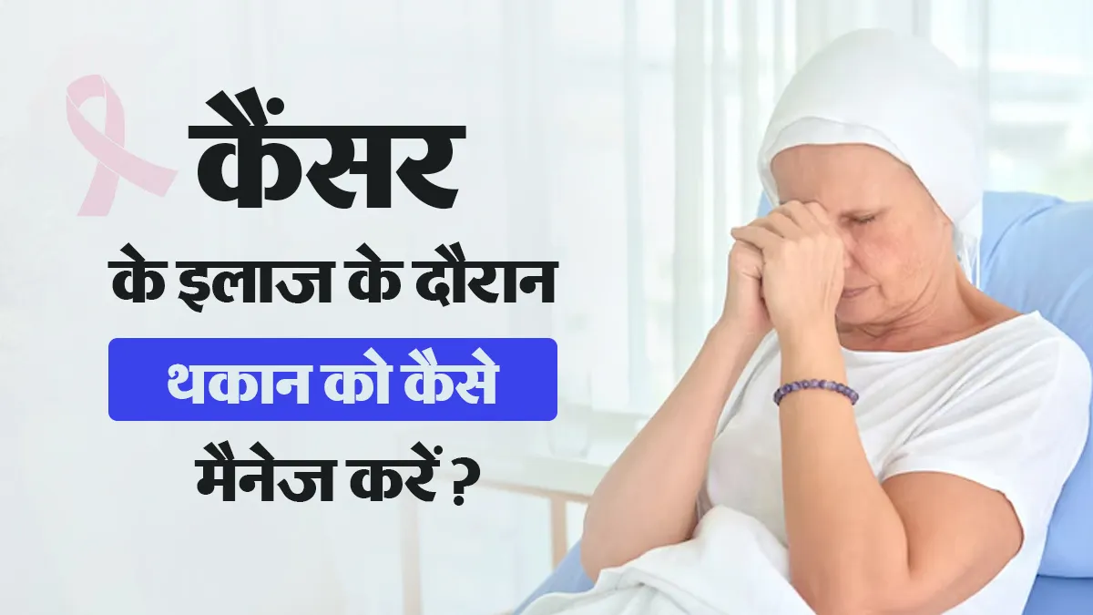 कैंसर के इलाज के दौरान लगातार रहने वाली थकान से कैसे निपटें? बता रहे हैं डॉक्टर