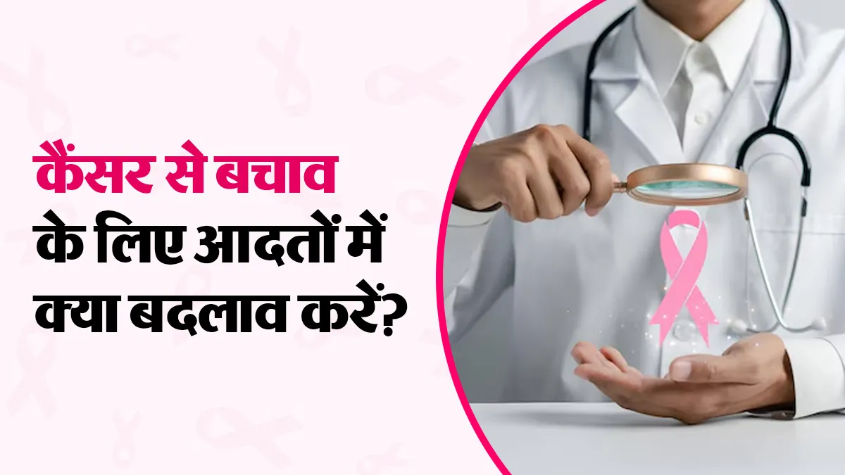 कैंसर से बचना है तो रोजमर्रा की आदतों में करें ये 5 बदलाव, डॉक्टर ने दी सलाह
