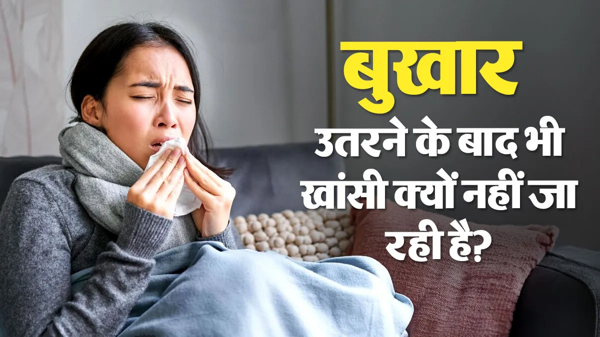 बुखार उतरने के बाद भी खांसी नहीं जा रही है? डॉक्टर से जानें इसके कारण और क्या करें