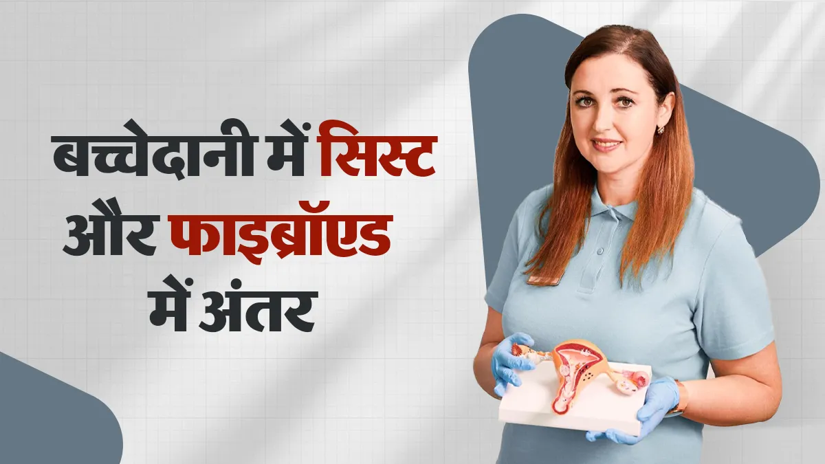 बच्चेदानी में सिस्ट और फाइब्रॉएड में क्या फर्क है? डॉक्टर से जानें कैसे पहचानें अंतर