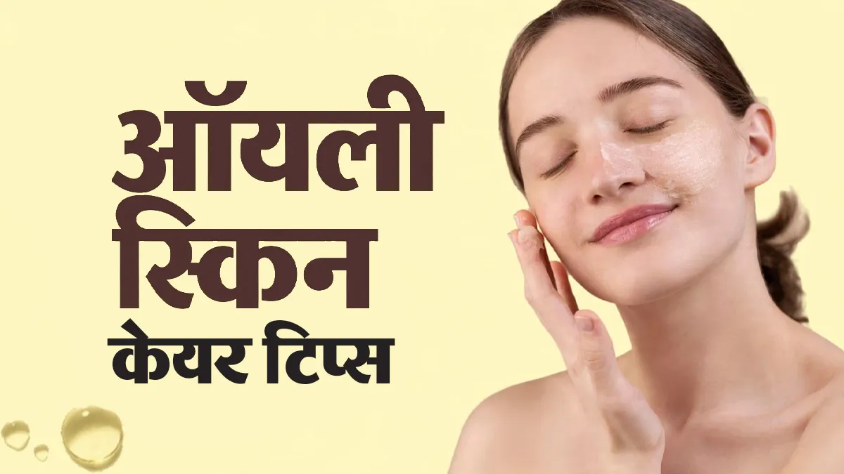 चिपचिपी त्वचा से हैं परेशान? ऑयली स्किन की देखभाल के लिए फॉलो करें ये टिप्स