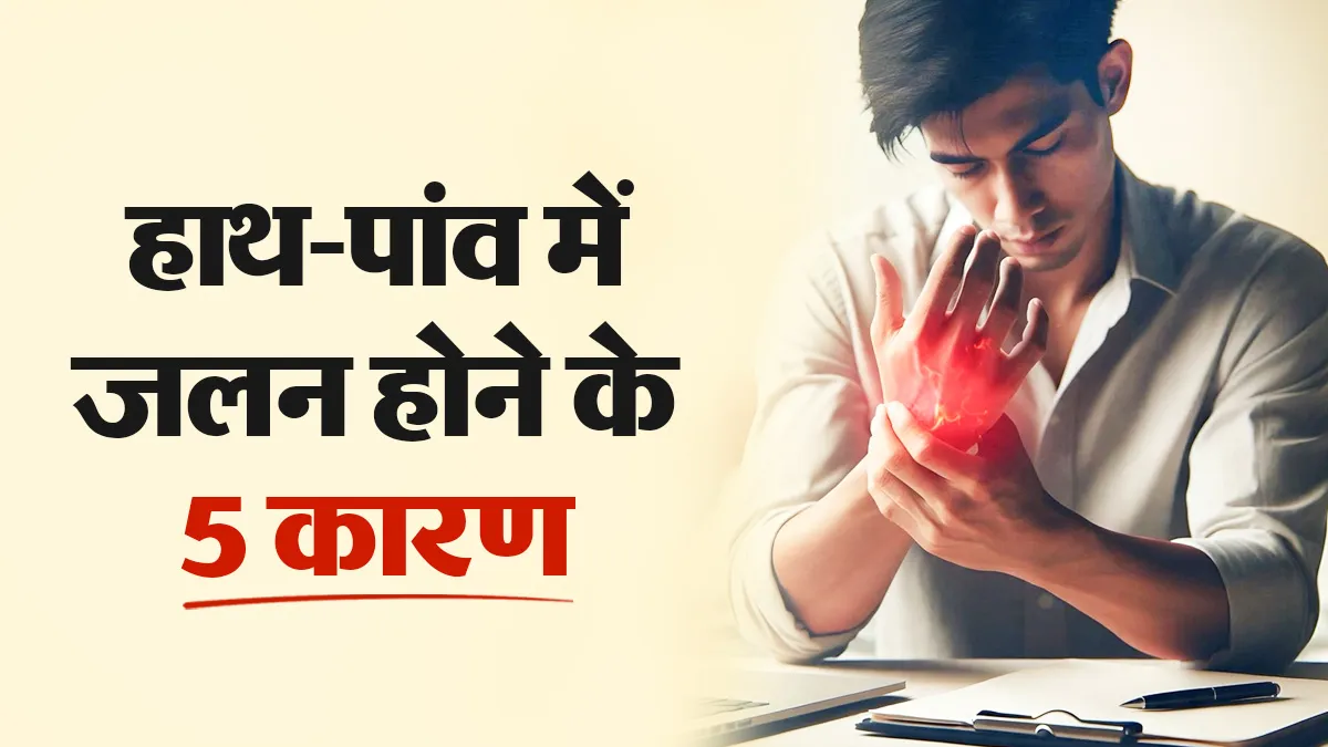 हाथ-पैरों में जलन क्यों होती है? डॉक्टर से जानें 5 कारण और जलन से राहत पाने के तरीके