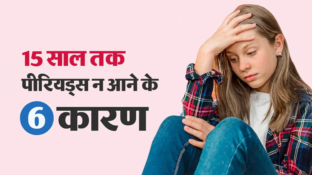15 साल की उम्र तक भी पीरियड्स नहीं आए? डॉक्टर से जानें 6 कारण और जरूरी जांच