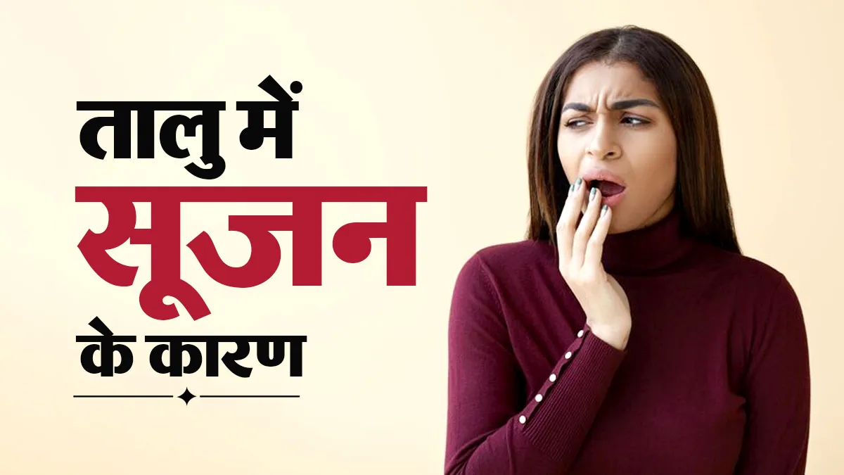 मुंह के ऊपरी हिस्से (तालु) में सूजन क्यों आती है? डॉक्टर से जानें कारण और बचाव के उपाय