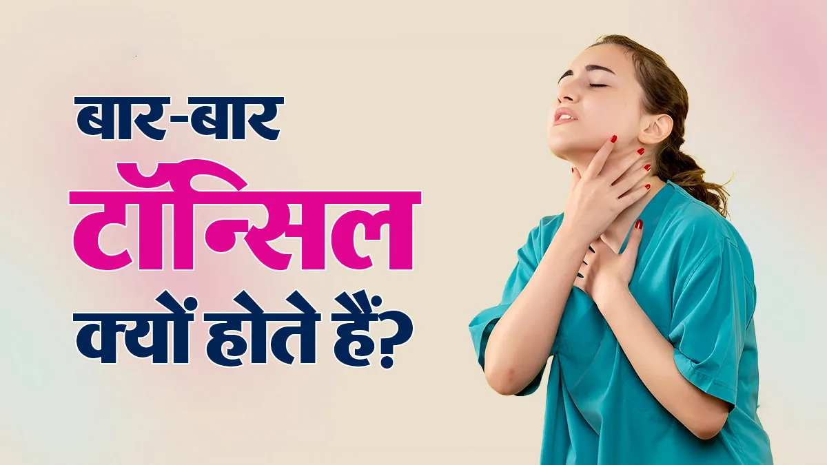 बार-बार टॉन्सिल बढ़ने से हैं परेशान? डॉक्टर से जानें इसके कारण और इलाज