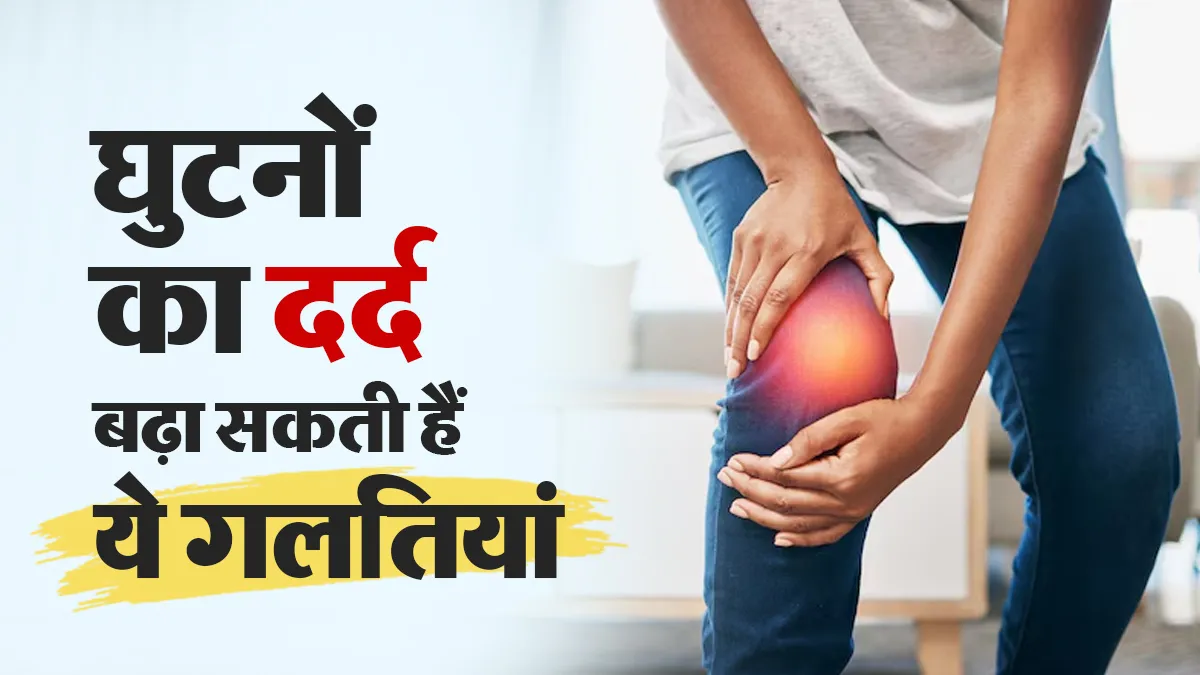 घुटनों में दर्द होने पर भूलकर भी न करें ये 7 गलतियां, वरना उठना-बैठना हो जाएगा मुश्किल